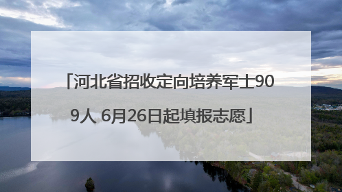 河北省招收定向培养军士909人 6月26日起填报志愿